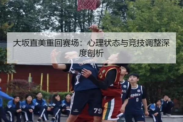 大坂直美重回赛场：心理状态与竞技调整深度剖析
